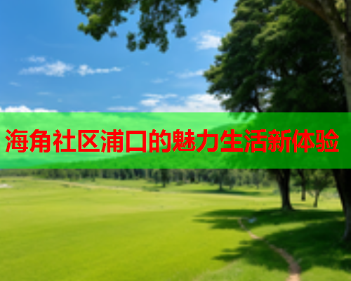 海角社区浦口的魅力生活新体验  第1张