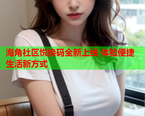 海角社区悦换码全新上线 体验便捷生活新方式  第1张