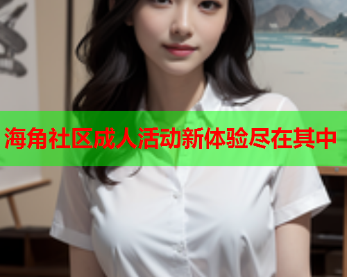 海角社区成人活动新体验尽在其中  第1张