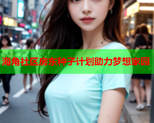 海角社区房东种子计划助力梦想家园  第1张