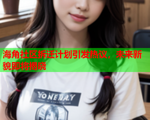 海角社区拆迁计划引发热议，未来新貌即将揭晓  第1张