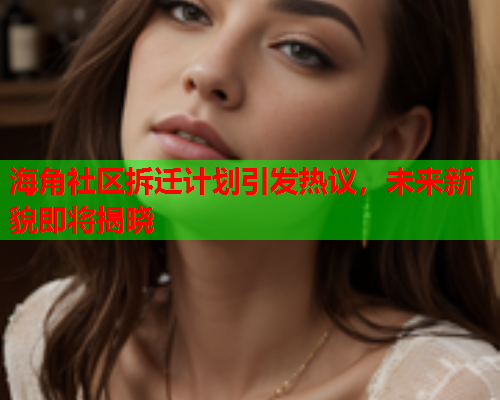 海角社区拆迁计划引发热议，未来新貌即将揭晓  第2张