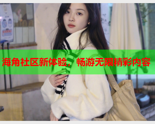 海角社区新体验，畅游无限精彩内容  第2张