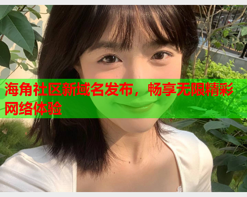 海角社区新域名发布，畅享无限精彩网络体验  第1张