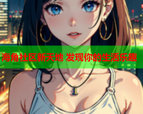 海角社区新天地 发现你的生活乐趣  第1张