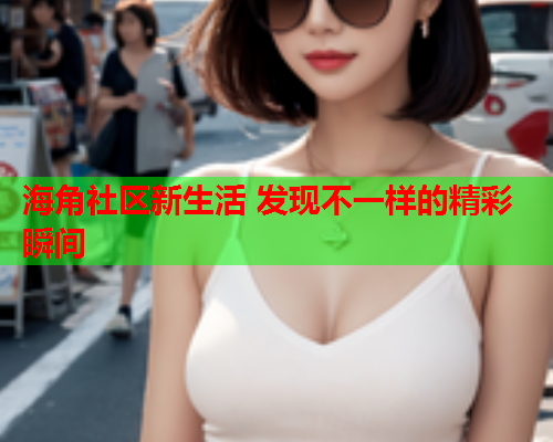 海角社区新生活 发现不一样的精彩瞬间  第2张