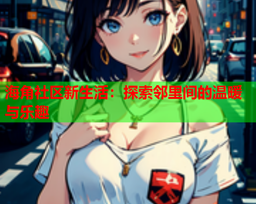 海角社区新生活：探索邻里间的温暖与乐趣  第1张