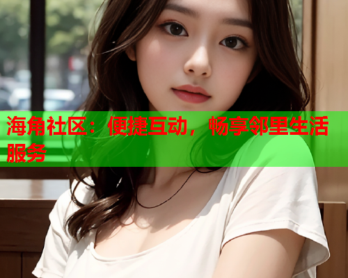 海角社区：便捷互动，畅享邻里生活服务  第1张