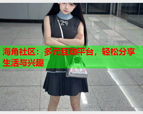 海角社区：多元互动平台，轻松分享生活与兴趣  第2张