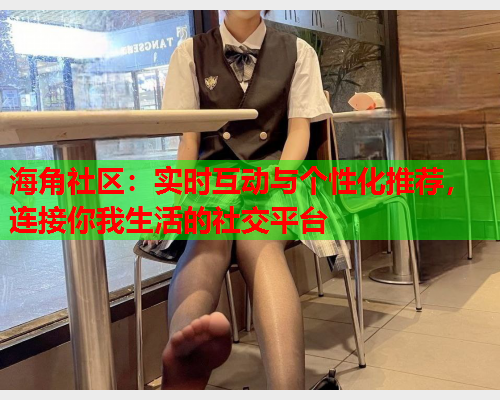 海角社区：实时互动与个性化推荐，连接你我生活的社交平台  第1张