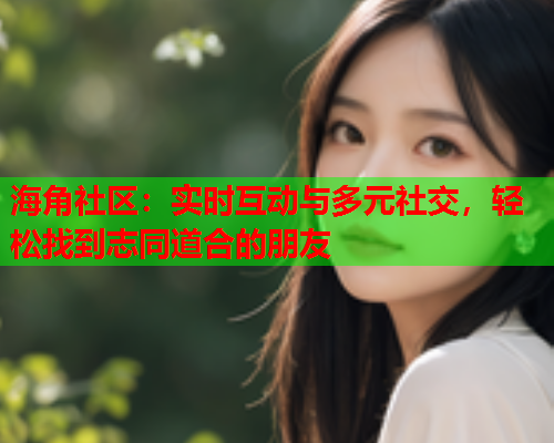 海角社区：实时互动与多元社交，轻松找到志同道合的朋友  第1张