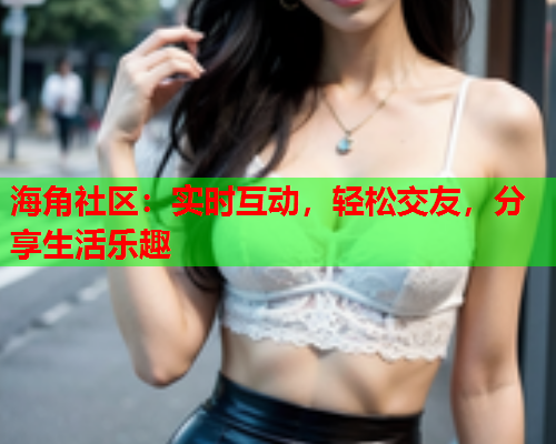 海角社区：实时互动，轻松交友，分享生活乐趣  第1张