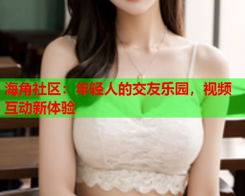 海角社区：年轻人的交友乐园，视频互动新体验  第2张
