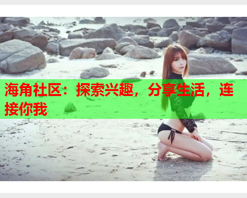 海角社区：探索兴趣，分享生活，连接你我  第1张