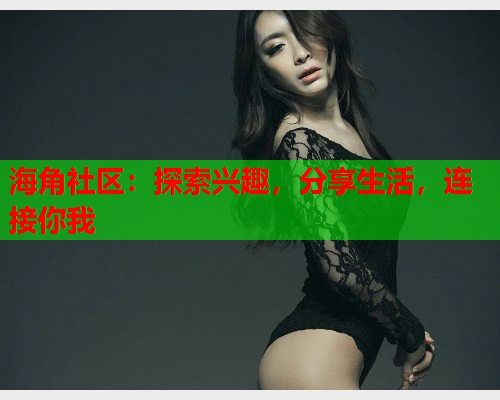 海角社区：探索兴趣，分享生活，连接你我  第2张