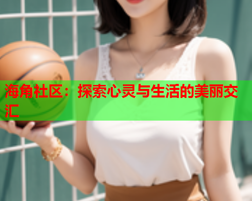 海角社区：探索心灵与生活的美丽交汇  第2张