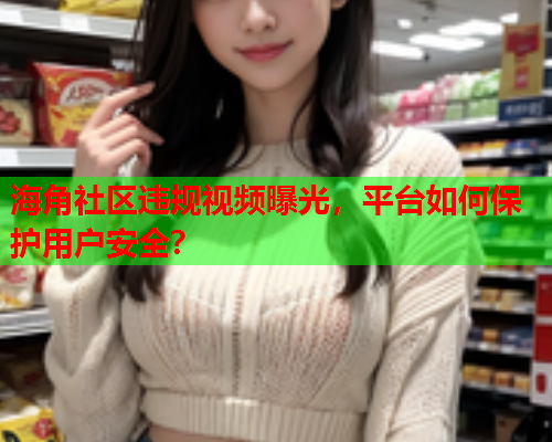 海角社区违规视频曝光，平台如何保护用户安全？  第1张