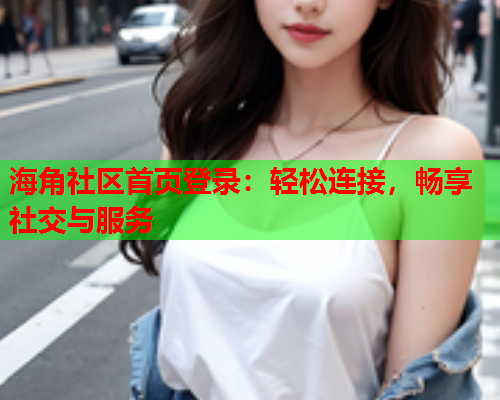 海角社区首页登录：轻松连接，畅享社交与服务  第1张