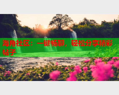 海角社区：一键畅聊，轻松分享精彩帖子  第1张