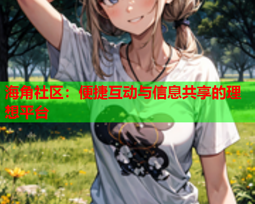 海角社区：便捷互动与信息共享的理想平台  第1张