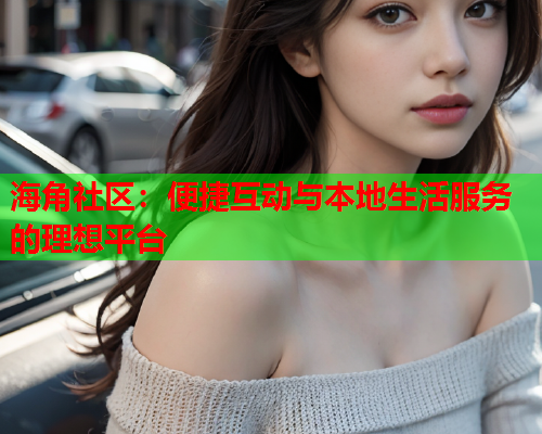 海角社区：便捷互动与本地生活服务的理想平台  第1张