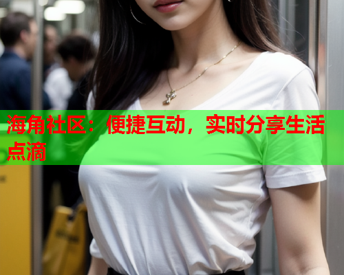 海角社区：便捷互动，实时分享生活点滴  第1张