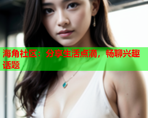 海角社区：分享生活点滴，畅聊兴趣话题  第1张