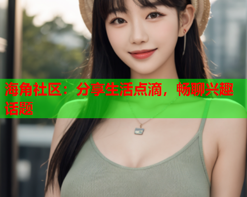 海角社区：分享生活点滴，畅聊兴趣话题  第2张