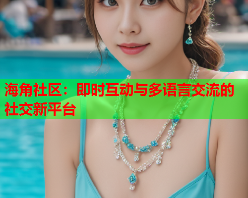 海角社区：即时互动与多语言交流的社交新平台  第1张