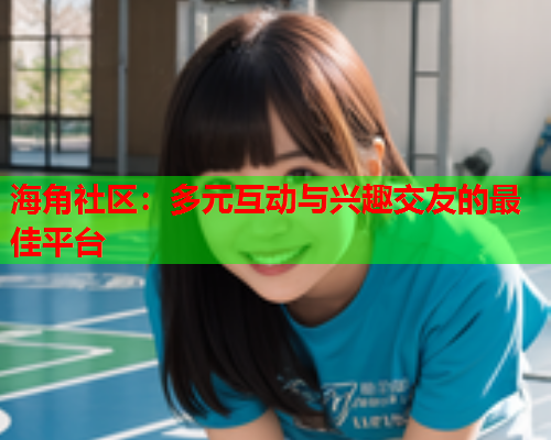 海角社区：多元互动与兴趣交友的最佳平台  第1张