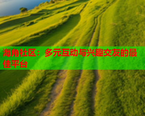 海角社区：多元互动与兴趣交友的最佳平台  第2张
