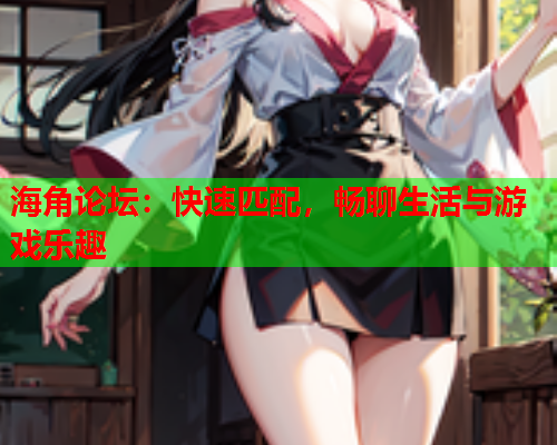 海角论坛：快速匹配，畅聊生活与游戏乐趣  第1张