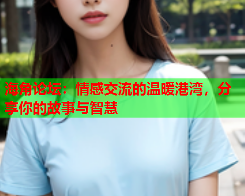 海角论坛：情感交流的温暖港湾，分享你的故事与智慧  第1张