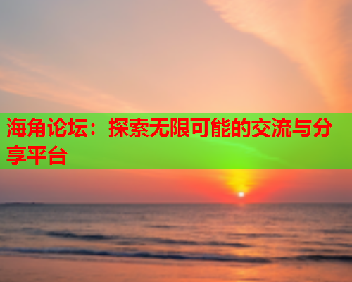 海角论坛：探索无限可能的交流与分享平台  第1张
