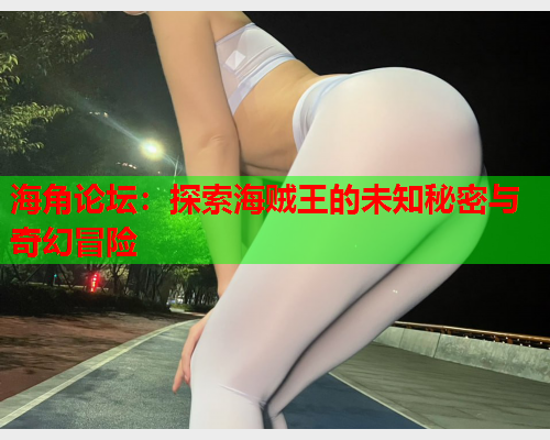 海角论坛：探索海贼王的未知秘密与奇幻冒险  第1张