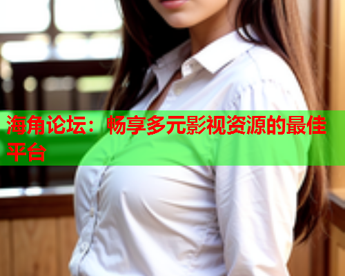 海角论坛：畅享多元影视资源的最佳平台  第2张