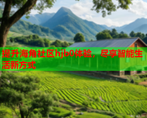 提升海角社区hjb0体验，尽享智能生活新方式  第1张