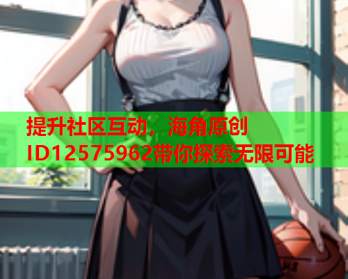 提升社区互动，海角原创ID12575962带你探索无限可能  第1张