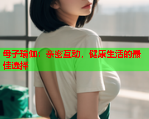 母子瑜伽：亲密互动，健康生活的最佳选择  第1张