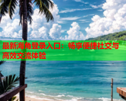 最新海角登录入口：畅享便捷社交与高效交流体验  第2张