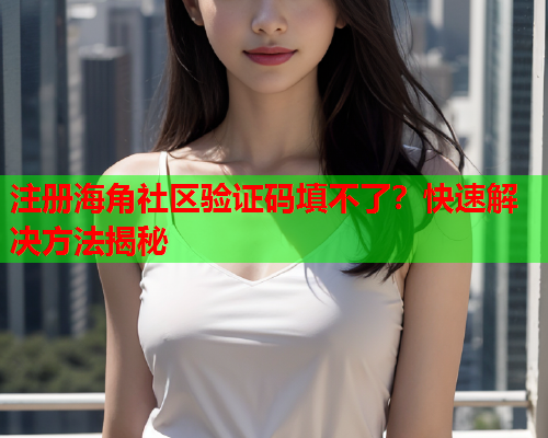 注册海角社区验证码填不了？快速解决方法揭秘  第1张