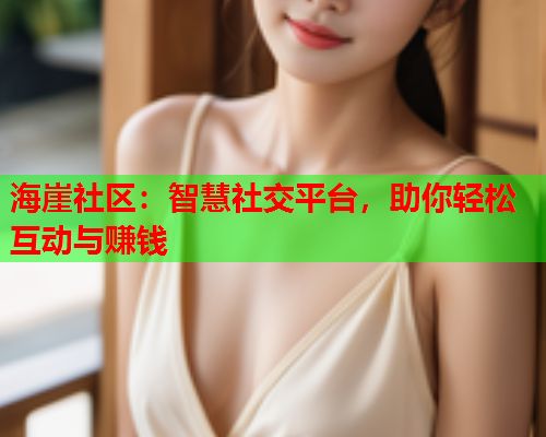 海崖社区：智慧社交平台，助你轻松互动与赚钱  第2张