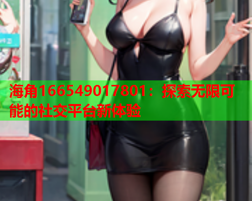 海角166549017801：探索无限可能的社交平台新体验  第2张