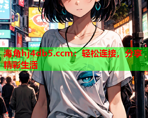 海角hj4db5.ccm：轻松连接，分享精彩生活  第2张
