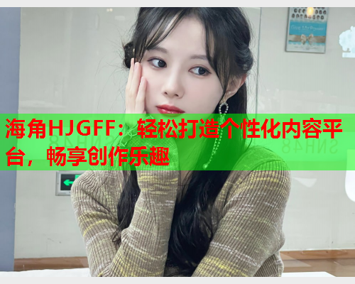 海角HJGFF：轻松打造个性化内容平台，畅享创作乐趣  第1张