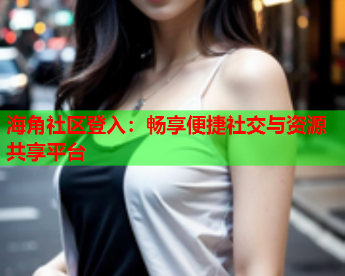 海角社区登入：畅享便捷社交与资源共享平台  第1张