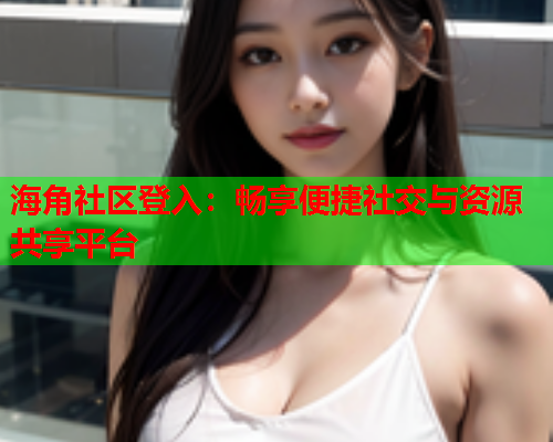 海角社区登入：畅享便捷社交与资源共享平台  第2张