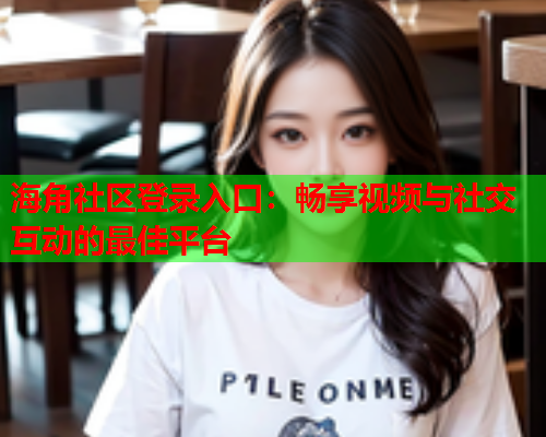 海角社区登录入口：畅享视频与社交互动的最佳平台  第1张