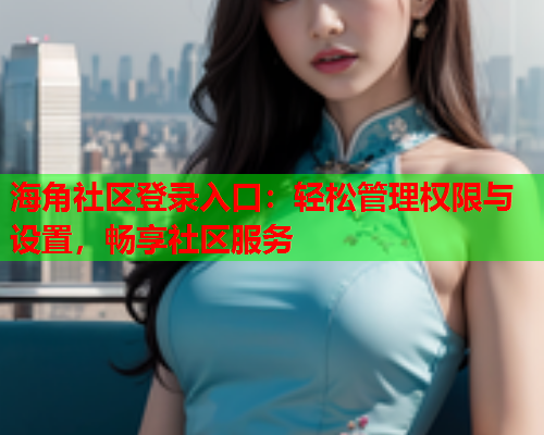 海角社区登录入口：轻松管理权限与设置，畅享社区服务  第2张