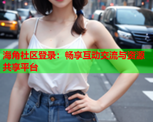 海角社区登录：畅享互动交流与资源共享平台  第1张